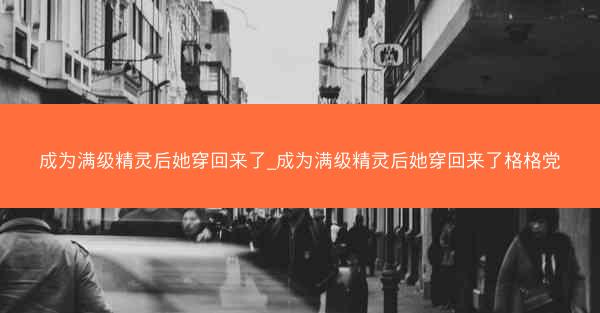 成为满级精灵后她穿回来了_成为满级精灵后她穿回来了格格党