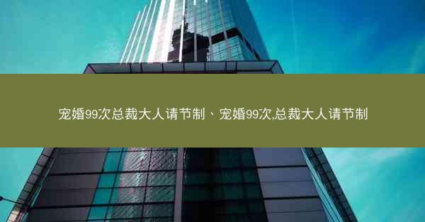 宠婚99次总裁大人请节制、宠婚99次,总裁大人请节制