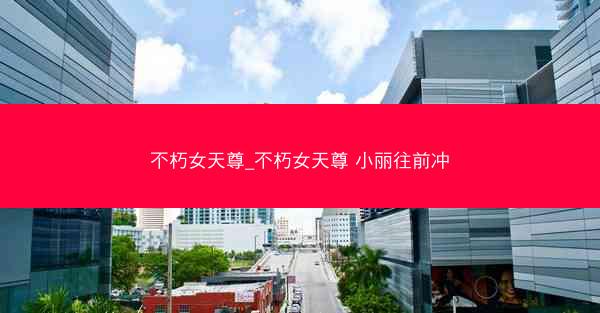 不朽女天尊_不朽女天尊 小丽往前冲