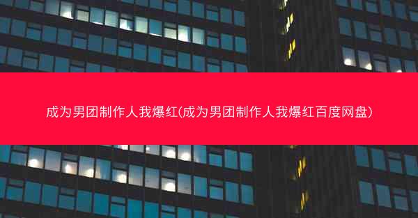 成为男团制作人我爆红(成为男团制作人我爆红百度网盘)