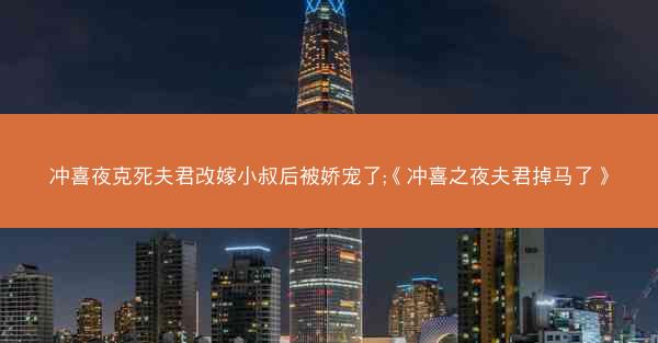 冲喜夜克死夫君改嫁小叔后被娇宠了;《冲喜之夜夫君掉马了》
