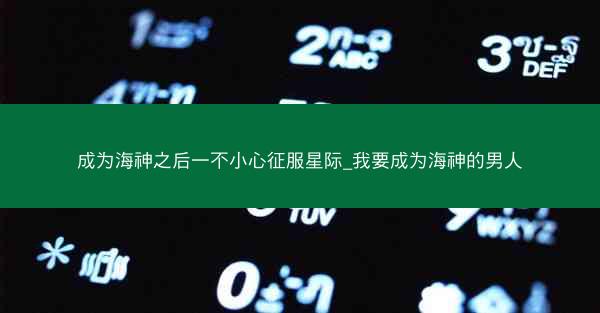 成为海神之后一不小心征服星际_我要成为海神的男人