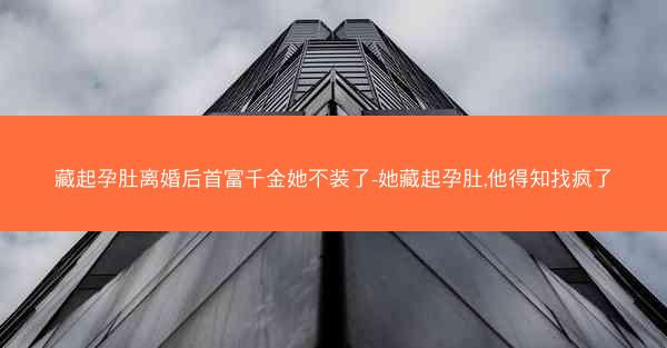 藏起孕肚离婚后首富千金她不装了-她藏起孕肚,他得知找疯了