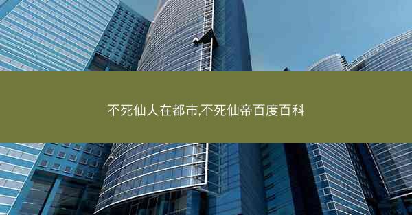 不死仙人在都市,不死仙帝百度百科
