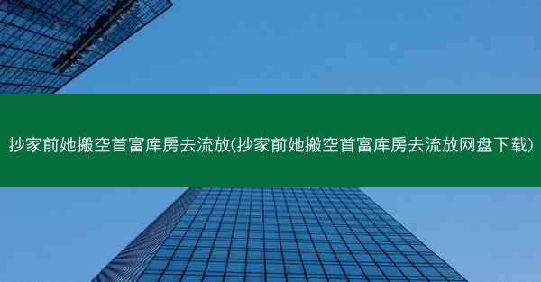 抄家前她搬空首富库房去流放(抄家前她搬空首富库房去流放网盘下载)