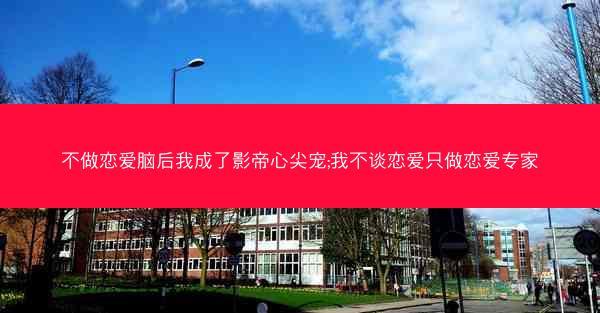 不做恋爱脑后我成了影帝心尖宠;我不谈恋爱只做恋爱专家