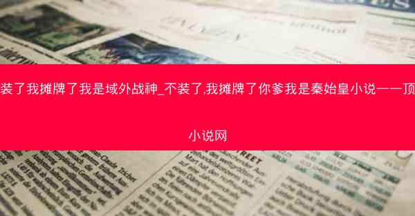 不装了我摊牌了我是域外战神_不装了,我摊牌了你爹我是秦始皇小说——顶点小说网 不装了我摊牌了我是域外战神_不装了,我摊牌了你爹我是秦始皇小说——顶点小说网