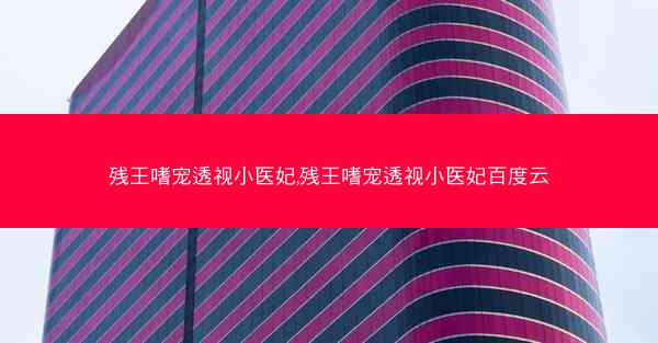 残王嗜宠透视小医妃,残王嗜宠透视小医妃百度云 残王嗜宠透视小医妃,残王嗜宠透视小医妃百度云