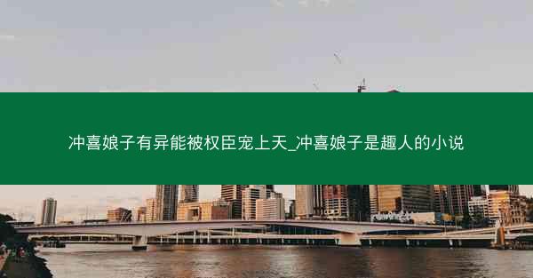 冲喜娘子有异能被权臣宠上天_冲喜娘子是趣人的小说