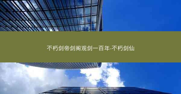 不朽剑帝剑阁观剑一百年-不朽剑仙