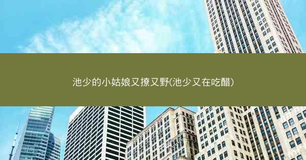 池少的小姑娘又撩又野(池少又在吃醋)