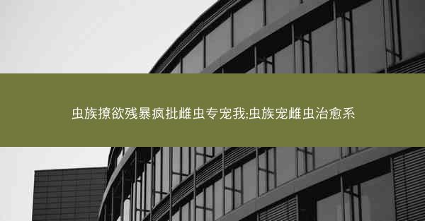 虫族撩欲残暴疯批雌虫专宠我;虫族宠雌虫治愈系