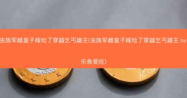 虫族军雌皇子嫁给了穿越乞丐雄主(虫族军雌皇子嫁给了穿越乞丐雄主 by 乐鱼爱吃)