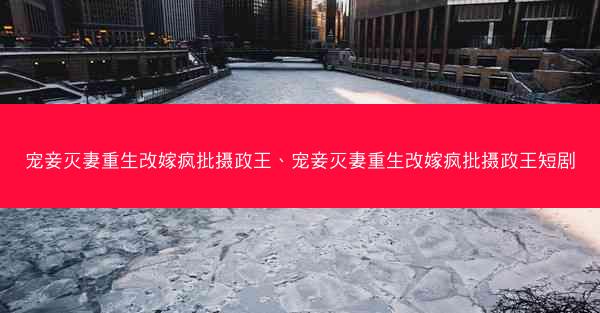 宠妾灭妻重生改嫁疯批摄政王、宠妾灭妻重生改嫁疯批摄政王短剧
