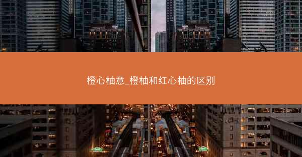 橙心柚意_橙柚和红心柚的区别 橙心柚意_橙柚和红心柚的区别