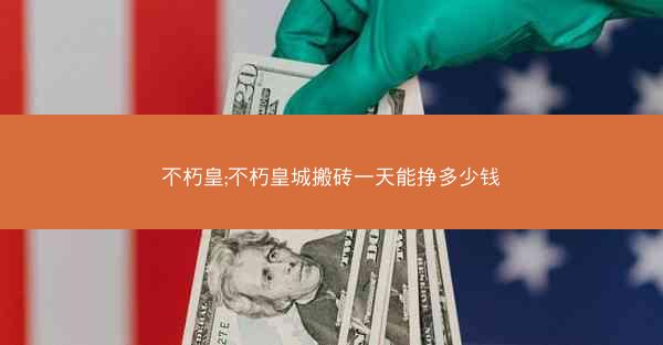 不朽皇;不朽皇城搬砖一天能挣多少钱