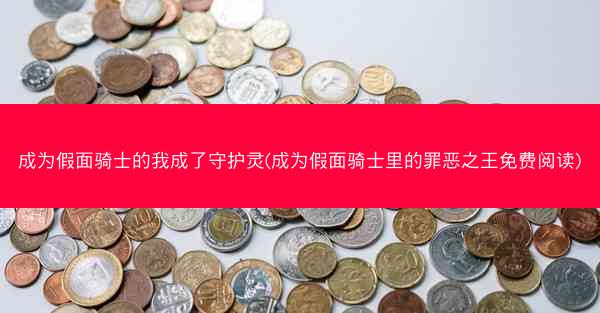 成为假面骑士的我成了守护灵(成为假面骑士里的罪恶之王免费阅读)