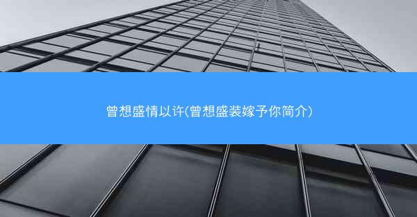 曾想盛情以许(曾想盛装嫁予你简介)