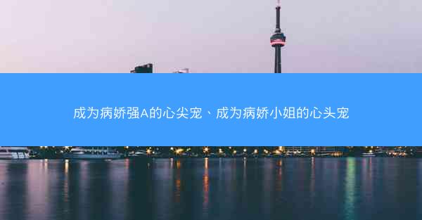 成为病娇强A的心尖宠、成为病娇小姐的心头宠