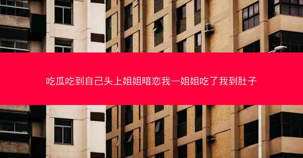 吃瓜吃到自己头上姐姐暗恋我—姐姐吃了我到肚子 吃瓜吃到自己头上姐姐暗恋我—姐姐吃了我到肚子