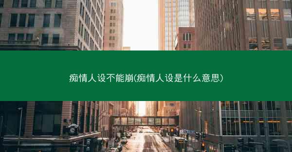 痴情人设不能崩(痴情人设是什么意思) 痴情人设不能崩(痴情人设是什么意思)