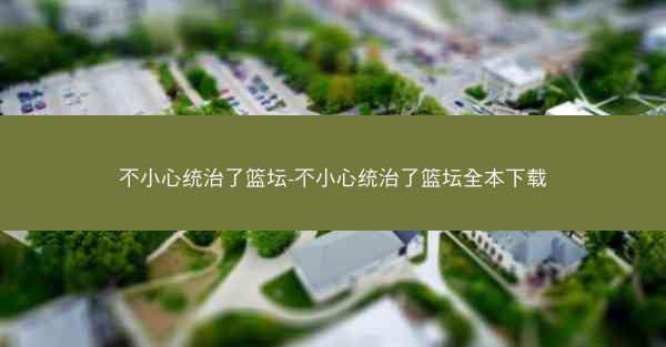 不小心统治了篮坛-不小心统治了篮坛全本下载
