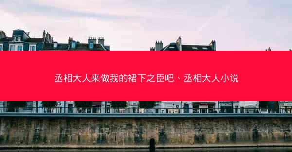 丞相大人来做我的裙下之臣吧、丞相大人小说