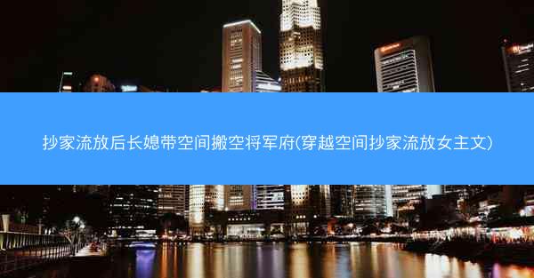 抄家流放后长媳带空间搬空将军府(穿越空间抄家流放女主文)