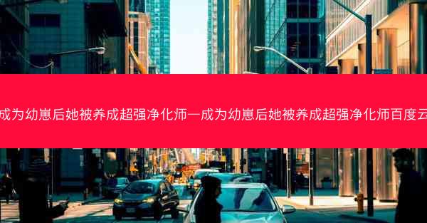 成为幼崽后她被养成超强净化师—成为幼崽后她被养成超强净化师百度云