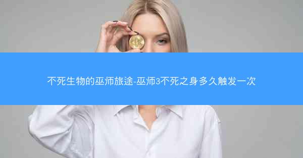 不死生物的巫师旅途-巫师3不死之身多久触发一次