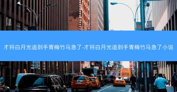 才将白月光追到手青梅竹马急了-才将白月光追到手青梅竹马急了小说
