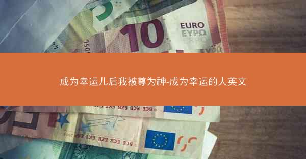 成为幸运儿后我被尊为神-成为幸运的人英文