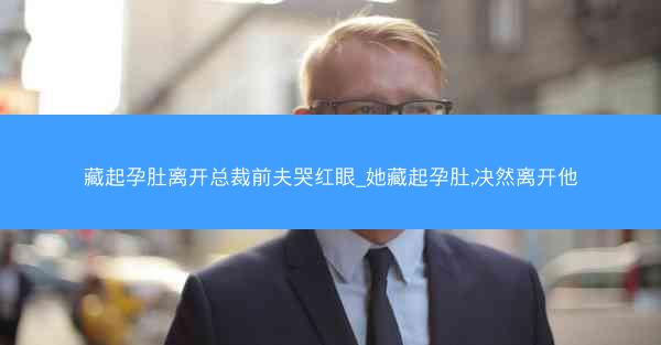 藏起孕肚离开总裁前夫哭红眼_她藏起孕肚,决然离开他