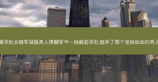 藏孕肚去随军凝脂美人撩翻军爷—她藏起孕肚,抛弃了那个宠她如命的男人 藏孕肚去随军凝脂美人撩翻军爷—她藏起孕肚,抛弃了那个宠她如命的男人