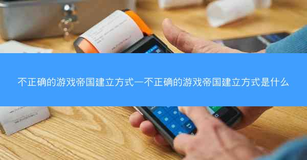 不正确的游戏帝国建立方式—不正确的游戏帝国建立方式是什么