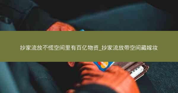 抄家流放不慌空间里有百亿物资_抄家流放带空间藏嫁妆