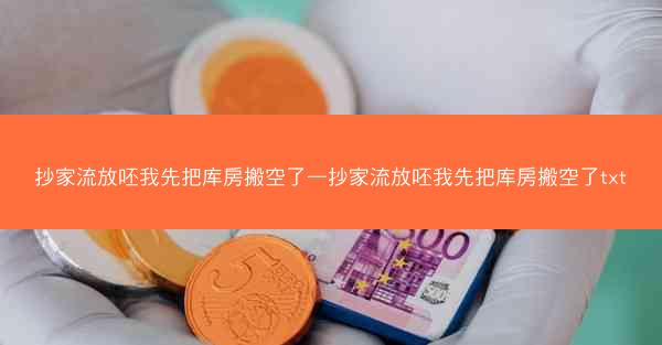 抄家流放呸我先把库房搬空了—抄家流放呸我先把库房搬空了txt