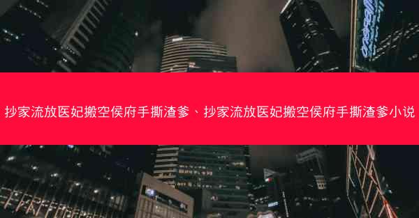 抄家流放医妃搬空侯府手撕渣爹、抄家流放医妃搬空侯府手撕渣爹小说