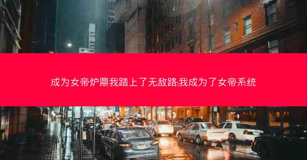 成为女帝炉鼎我踏上了无敌路;我成为了女帝系统