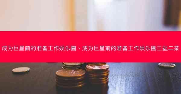 成为巨星前的准备工作娱乐圈、成为巨星前的准备工作娱乐圈三盐二茶