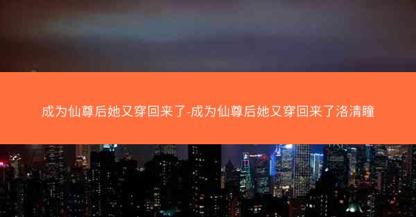 成为仙尊后她又穿回来了-成为仙尊后她又穿回来了洛清瞳