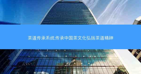 茶道传承系统,传承中国茶文化弘扬茶道精神