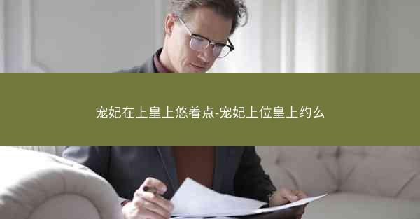 宠妃在上皇上悠着点-宠妃上位皇上约么