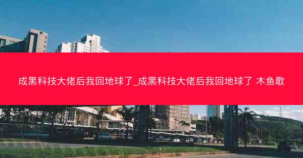 成黑科技大佬后我回地球了_成黑科技大佬后我回地球了 木鱼歌