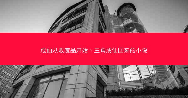 成仙从收废品开始、主角成仙回来的小说