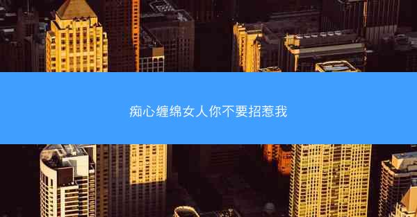 痴心缠绵女人你不要招惹我