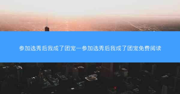 参加选秀后我成了团宠—参加选秀后我成了团宠免费阅读