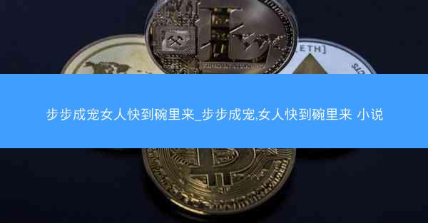 步步成宠女人快到碗里来_步步成宠,女人快到碗里来 小说 步步成宠女人快到碗里来_步步成宠,女人快到碗里来 小说