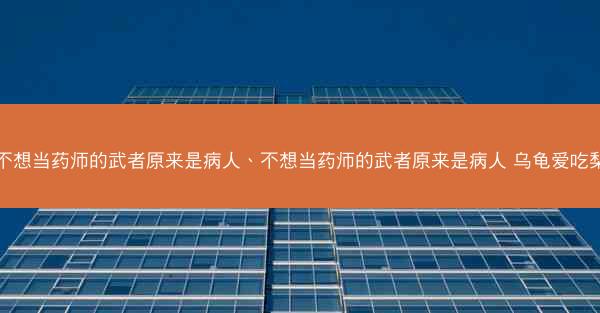 不想当药师的武者原来是病人、不想当药师的武者原来是病人 乌龟爱吃梨