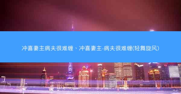 冲喜妻主病夫很难缠、冲喜妻主-病夫很难缠(轻舞旋风)
